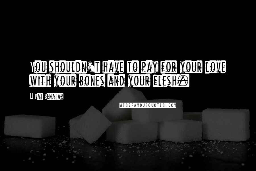 Pat Benatar Quotes: You shouldn't have to pay for your love with your bones and your flesh.