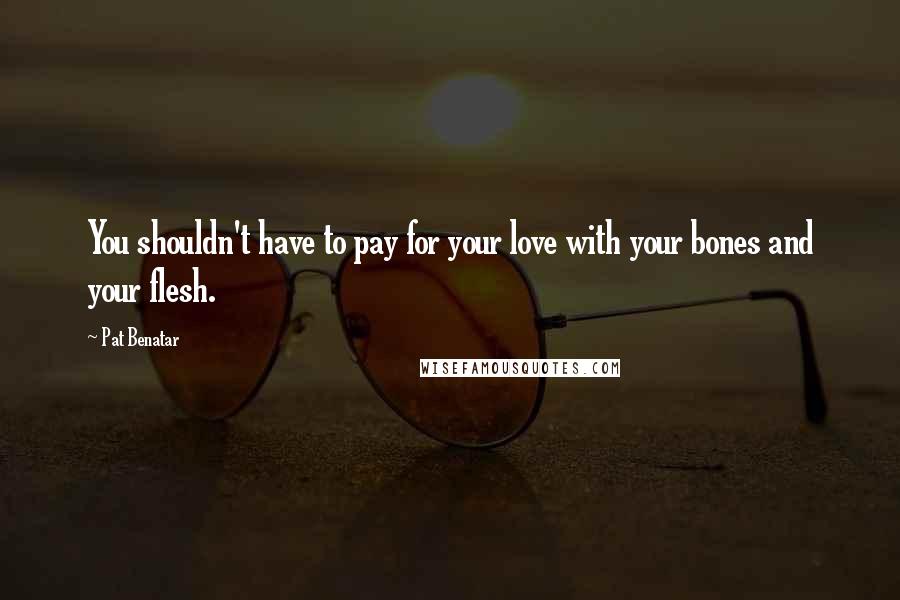 Pat Benatar Quotes: You shouldn't have to pay for your love with your bones and your flesh.