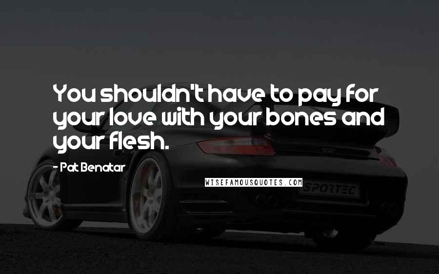 Pat Benatar Quotes: You shouldn't have to pay for your love with your bones and your flesh.