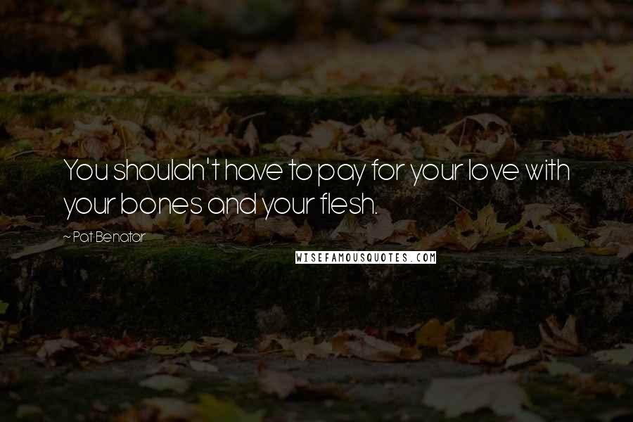 Pat Benatar Quotes: You shouldn't have to pay for your love with your bones and your flesh.