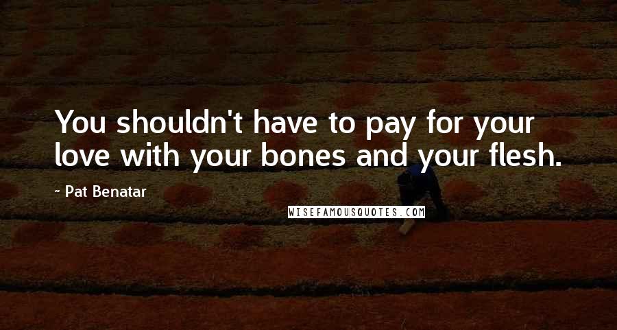 Pat Benatar Quotes: You shouldn't have to pay for your love with your bones and your flesh.