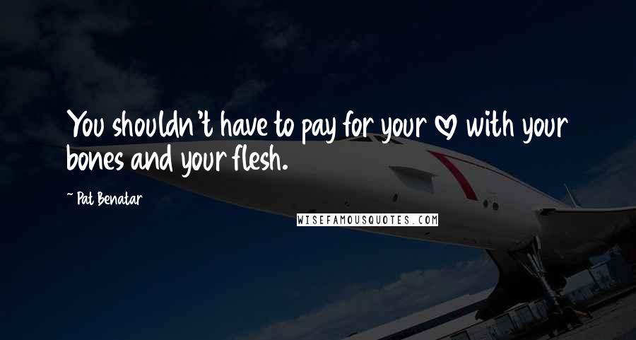 Pat Benatar Quotes: You shouldn't have to pay for your love with your bones and your flesh.