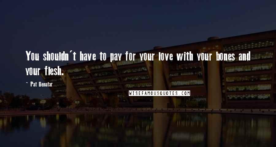Pat Benatar Quotes: You shouldn't have to pay for your love with your bones and your flesh.
