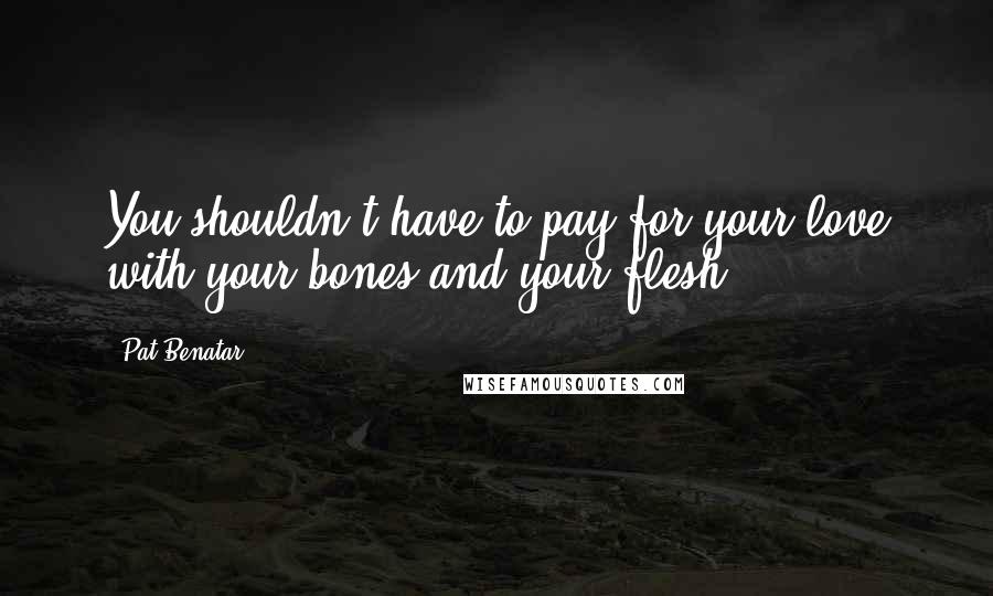 Pat Benatar Quotes: You shouldn't have to pay for your love with your bones and your flesh.