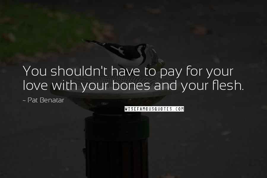 Pat Benatar Quotes: You shouldn't have to pay for your love with your bones and your flesh.