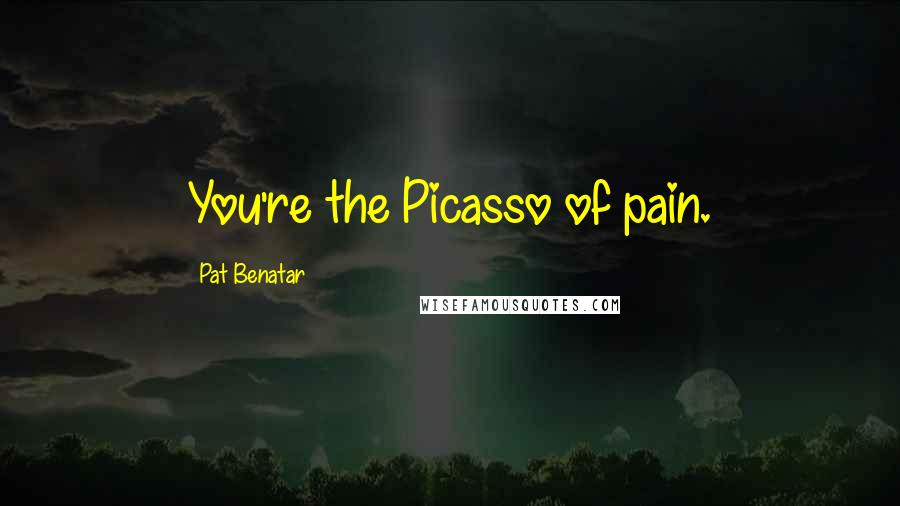 Pat Benatar Quotes: You're the Picasso of pain.