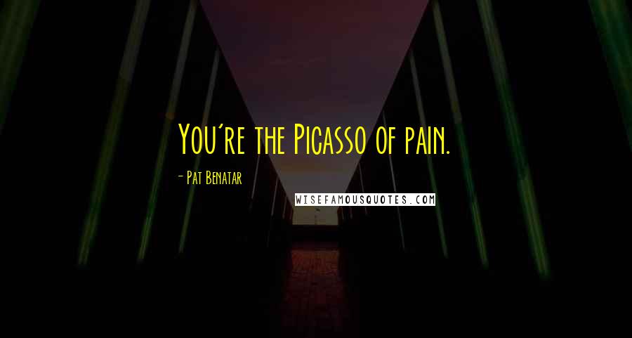 Pat Benatar Quotes: You're the Picasso of pain.