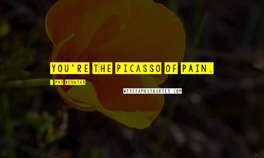 Pat Benatar Quotes: You're the Picasso of pain.