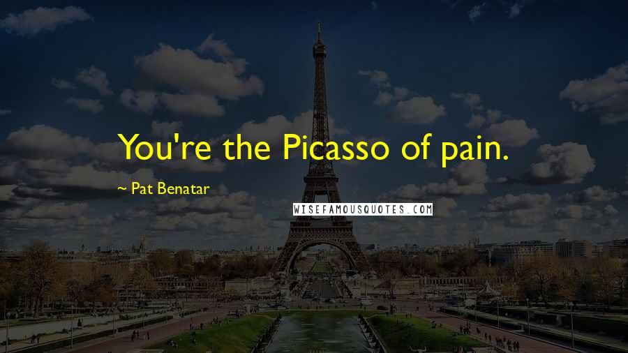 Pat Benatar Quotes: You're the Picasso of pain.