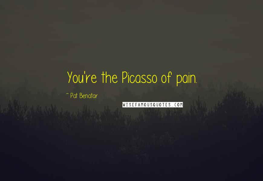 Pat Benatar Quotes: You're the Picasso of pain.