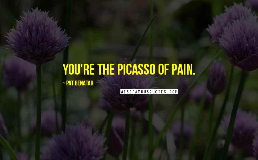 Pat Benatar Quotes: You're the Picasso of pain.