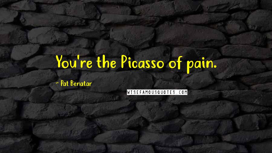 Pat Benatar Quotes: You're the Picasso of pain.