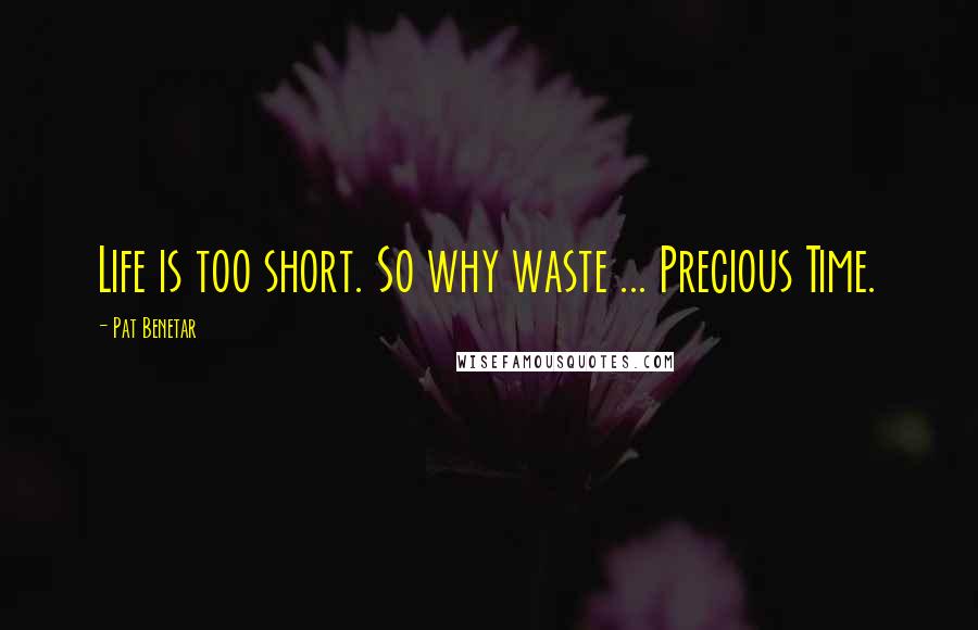 Pat Benetar Quotes: Life is too short. So why waste ... Precious Time.