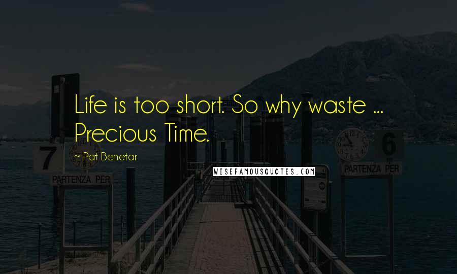 Pat Benetar Quotes: Life is too short. So why waste ... Precious Time.