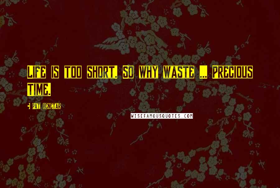 Pat Benetar Quotes: Life is too short. So why waste ... Precious Time.