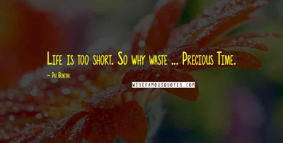 Pat Benetar Quotes: Life is too short. So why waste ... Precious Time.