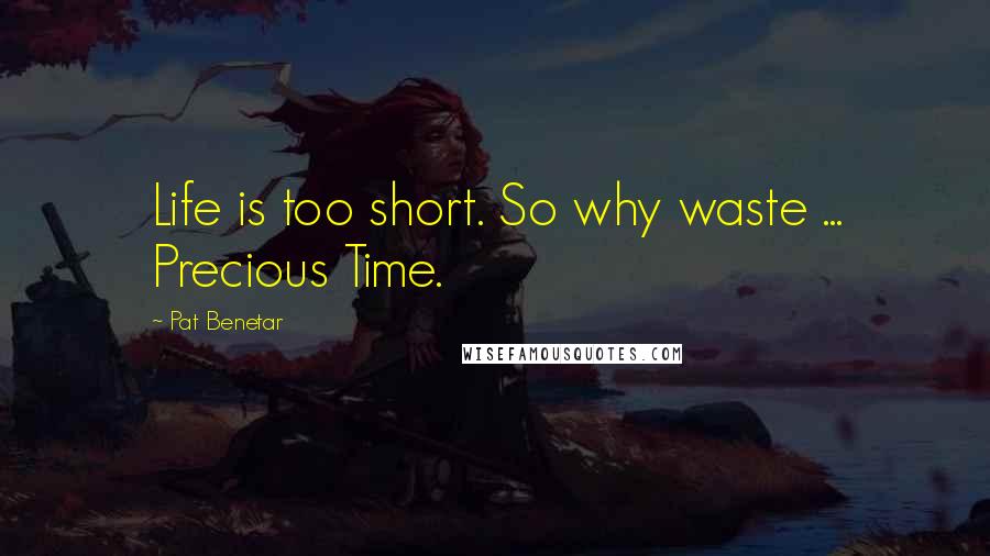 Pat Benetar Quotes: Life is too short. So why waste ... Precious Time.