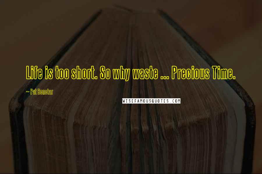 Pat Benetar Quotes: Life is too short. So why waste ... Precious Time.