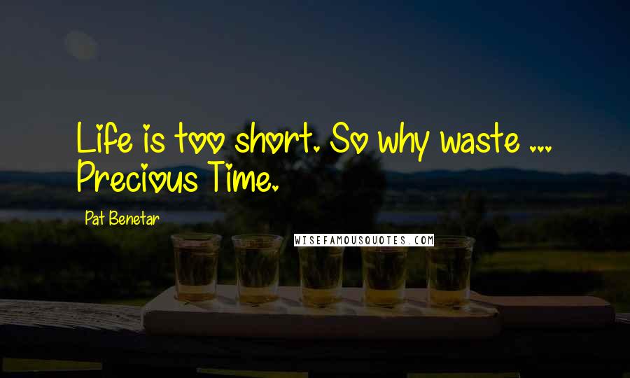 Pat Benetar Quotes: Life is too short. So why waste ... Precious Time.