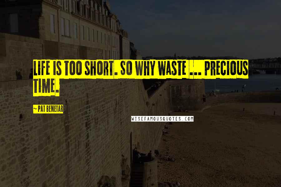 Pat Benetar Quotes: Life is too short. So why waste ... Precious Time.