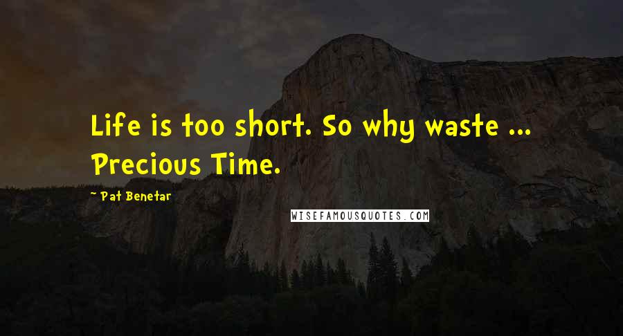 Pat Benetar Quotes: Life is too short. So why waste ... Precious Time.