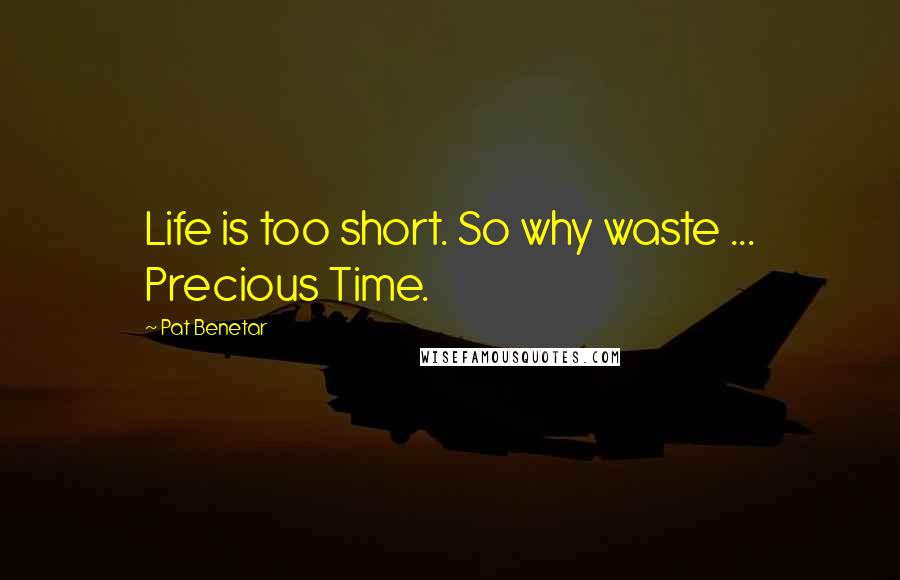 Pat Benetar Quotes: Life is too short. So why waste ... Precious Time.