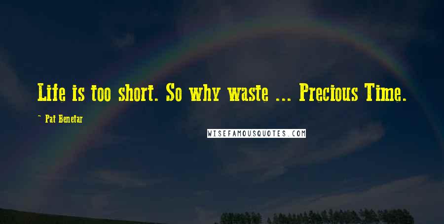 Pat Benetar Quotes: Life is too short. So why waste ... Precious Time.