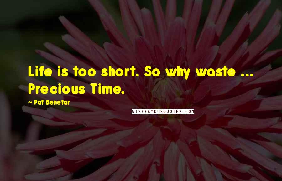 Pat Benetar Quotes: Life is too short. So why waste ... Precious Time.