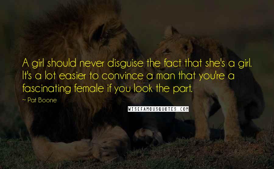 Pat Boone Quotes: A girl should never disguise the fact that she's a girl. It's a lot easier to convince a man that you're a fascinating female if you look the part.