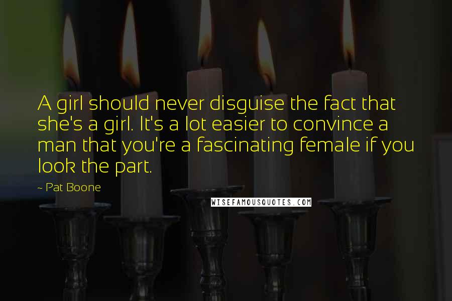 Pat Boone Quotes: A girl should never disguise the fact that she's a girl. It's a lot easier to convince a man that you're a fascinating female if you look the part.