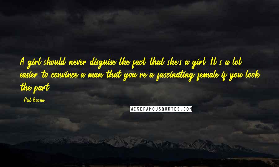 Pat Boone Quotes: A girl should never disguise the fact that she's a girl. It's a lot easier to convince a man that you're a fascinating female if you look the part.