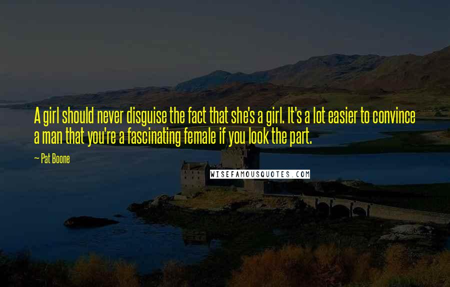 Pat Boone Quotes: A girl should never disguise the fact that she's a girl. It's a lot easier to convince a man that you're a fascinating female if you look the part.