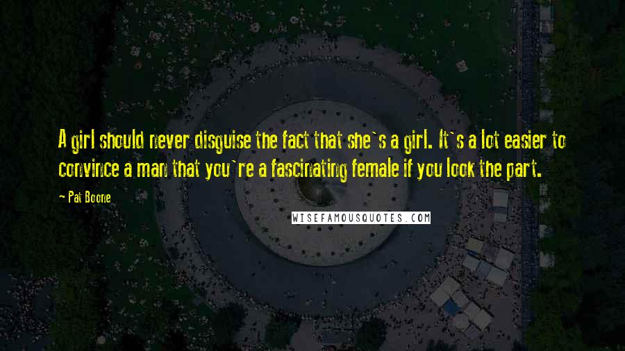 Pat Boone Quotes: A girl should never disguise the fact that she's a girl. It's a lot easier to convince a man that you're a fascinating female if you look the part.