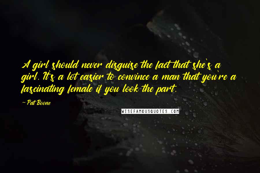 Pat Boone Quotes: A girl should never disguise the fact that she's a girl. It's a lot easier to convince a man that you're a fascinating female if you look the part.