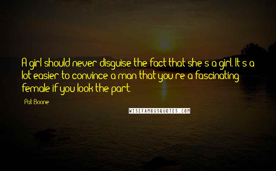 Pat Boone Quotes: A girl should never disguise the fact that she's a girl. It's a lot easier to convince a man that you're a fascinating female if you look the part.