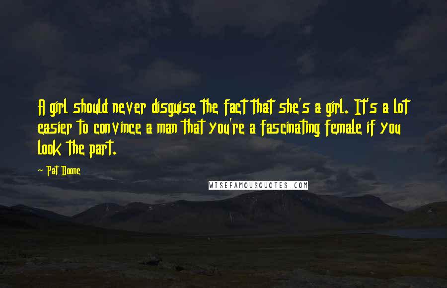 Pat Boone Quotes: A girl should never disguise the fact that she's a girl. It's a lot easier to convince a man that you're a fascinating female if you look the part.