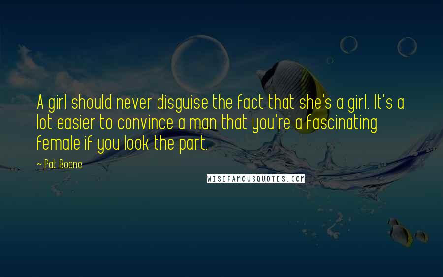 Pat Boone Quotes: A girl should never disguise the fact that she's a girl. It's a lot easier to convince a man that you're a fascinating female if you look the part.