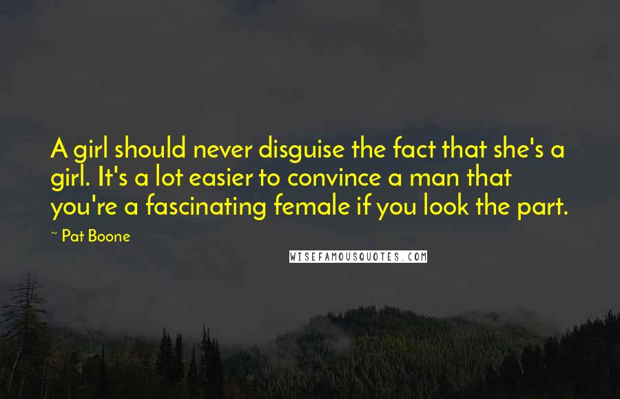 Pat Boone Quotes: A girl should never disguise the fact that she's a girl. It's a lot easier to convince a man that you're a fascinating female if you look the part.