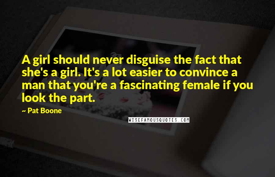 Pat Boone Quotes: A girl should never disguise the fact that she's a girl. It's a lot easier to convince a man that you're a fascinating female if you look the part.