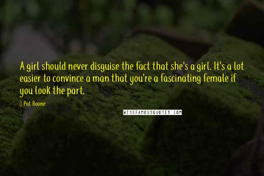 Pat Boone Quotes: A girl should never disguise the fact that she's a girl. It's a lot easier to convince a man that you're a fascinating female if you look the part.