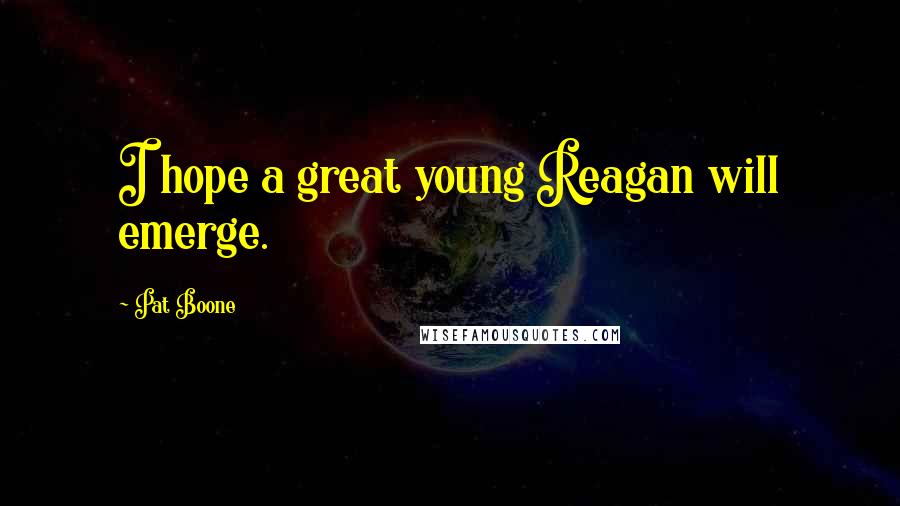 Pat Boone Quotes: I hope a great young Reagan will emerge.