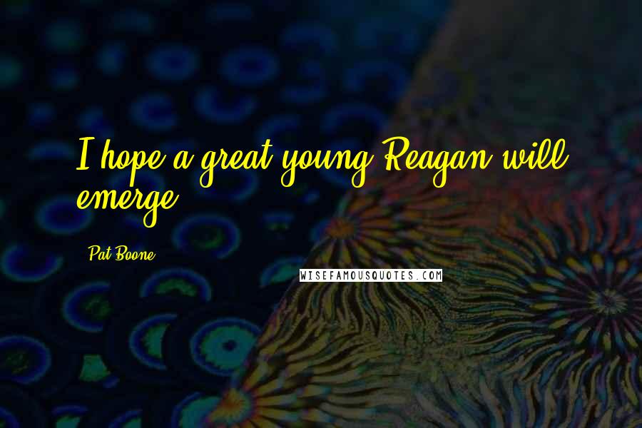 Pat Boone Quotes: I hope a great young Reagan will emerge.