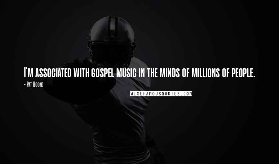 Pat Boone Quotes: I'm associated with gospel music in the minds of millions of people.