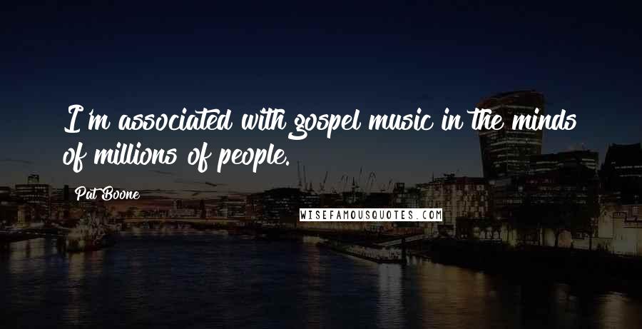 Pat Boone Quotes: I'm associated with gospel music in the minds of millions of people.