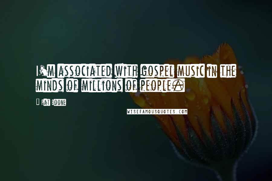 Pat Boone Quotes: I'm associated with gospel music in the minds of millions of people.
