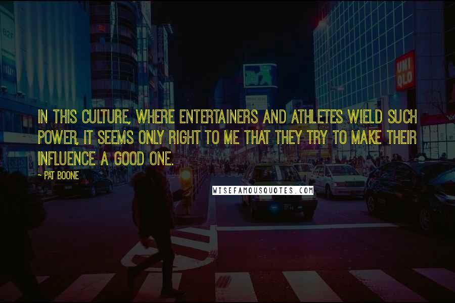 Pat Boone Quotes: In this culture, where entertainers and athletes wield such power, it seems only right to me that they try to make their influence a good one.