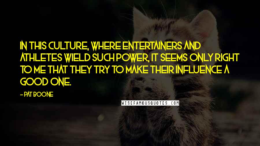 Pat Boone Quotes: In this culture, where entertainers and athletes wield such power, it seems only right to me that they try to make their influence a good one.