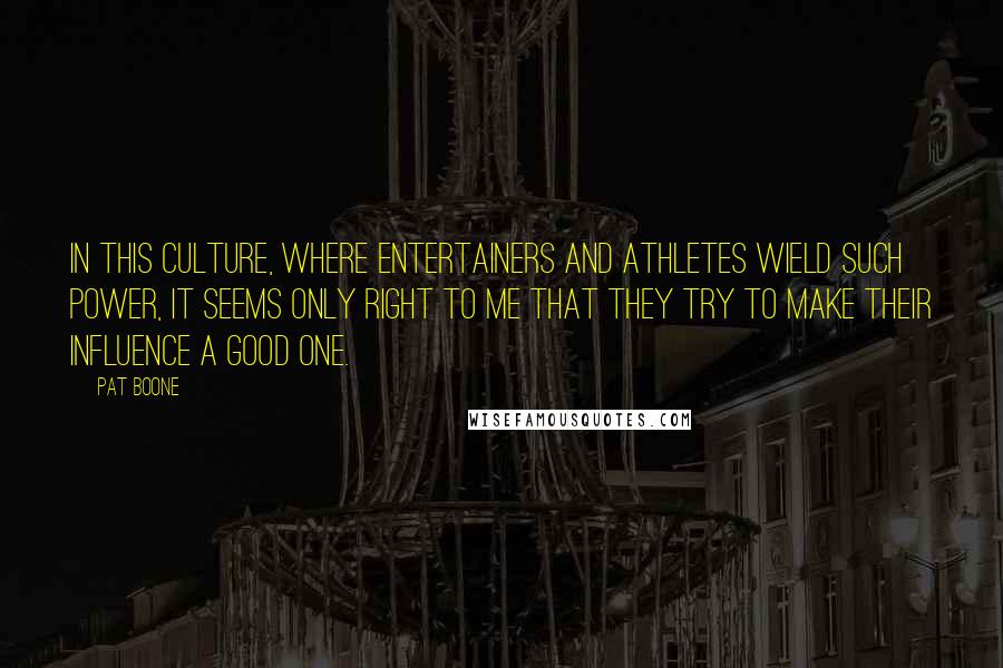 Pat Boone Quotes: In this culture, where entertainers and athletes wield such power, it seems only right to me that they try to make their influence a good one.