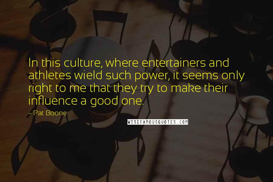 Pat Boone Quotes: In this culture, where entertainers and athletes wield such power, it seems only right to me that they try to make their influence a good one.