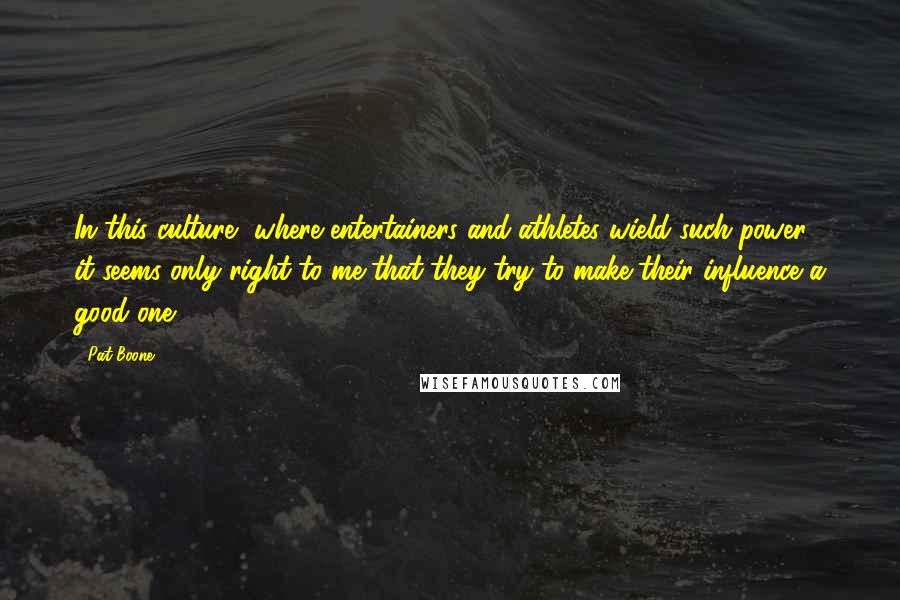 Pat Boone Quotes: In this culture, where entertainers and athletes wield such power, it seems only right to me that they try to make their influence a good one.